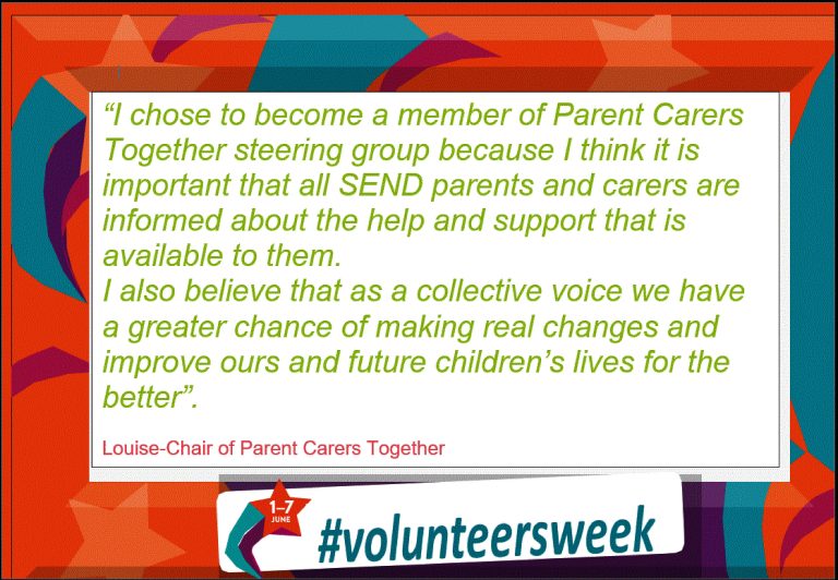 colourful frame with the following quote: "I chose to become a member of Parent Carers Together steering group because I think it is important that all SEND parents and carers are informed about the help and support that is available to them. I also believe that as a collective voice we have a greater chance of making real changes and improve our and future children's lives for the better". Other sentences on image include 'Louise-Chair of Parent Carers Together'. '1-7 June' '#volunteersweek'